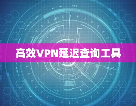 高效VPN延迟查询工具