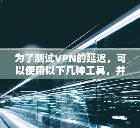 为了测试VPN的延迟，可以使用以下几种工具，并根据具体需求选择合适的工具