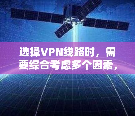 选择VPN线路时，需要综合考虑多个因素，以确保安全、可靠和高效的网络连接。以下是详细的步骤和总结