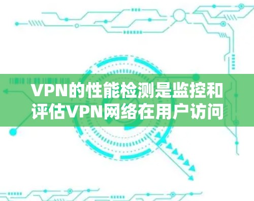 VPN的性能检测是监控和评估VPN网络在用户访问和服务器响应方面的情况，旨在确保网络的稳定性和用户体验。以下是关于VPN性能检测的详细总结