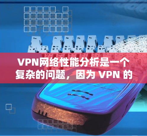 VPN网络性能分析是一个复杂的问题，因为 VPN 的性能受到多种因素的影响，包括设备性能、数据大小、加密方式、设备连接方式、加密年龄等。以下是对 VPN 网络性能的分析和总结