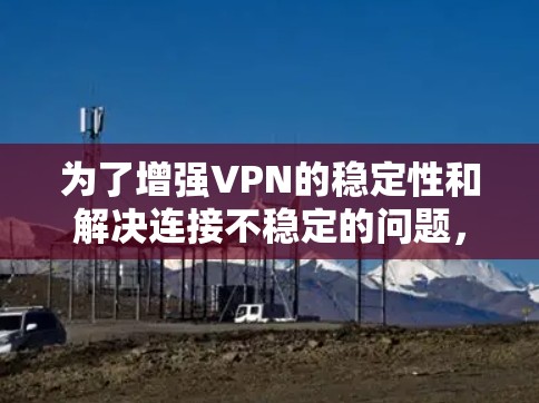 为了增强VPN的稳定性和解决连接不稳定的问题，可以按照以下步骤进行逐步排查和修复