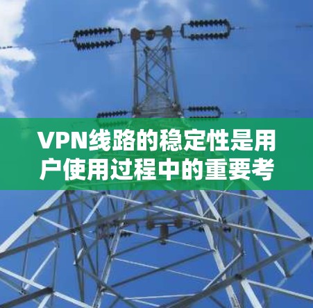 VPN线路的稳定性是用户使用过程中的重要考量因素，以下是几个主要VPN测试平台及其特点和测试指标的分析
