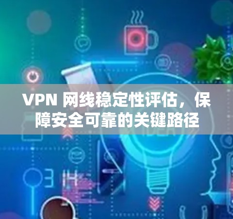 VPN 网线稳定性评估，保障安全可靠的关键路径