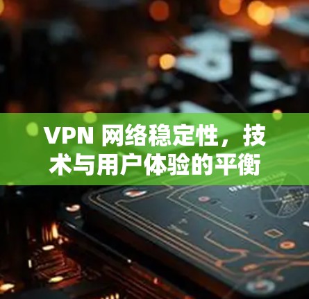 VPN 网络稳定性，技术与用户体验的平衡