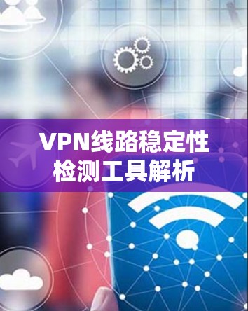 VPN线路稳定性检测工具解析