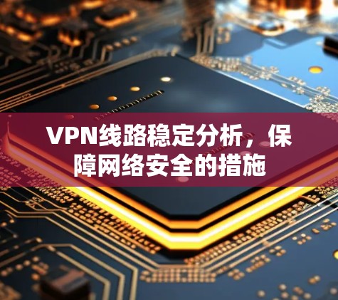 VPN线路稳定分析，保障网络安全的措施