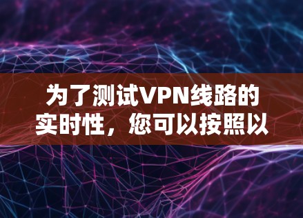 为了测试VPN线路的实时性，您可以按照以下步骤操作