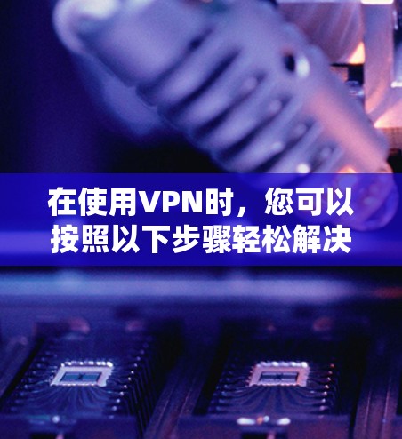 在使用VPN时，您可以按照以下步骤轻松解决常见的问题