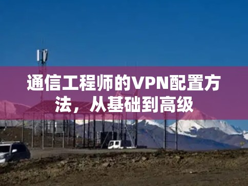 通信工程师的VPN配置方法，从基础到高级