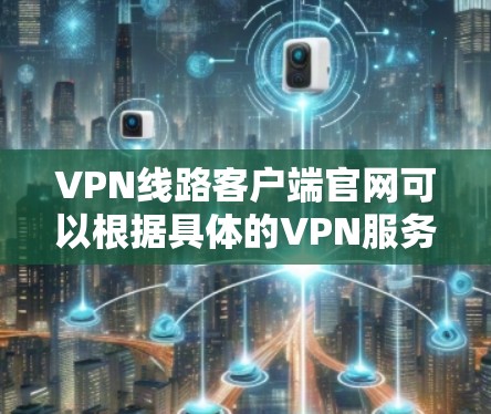 VPN线路客户端官网可以根据具体的VPN服务而有所不同，因此建议您先确定您想要使用哪个VPN客户端，然后访问其官网