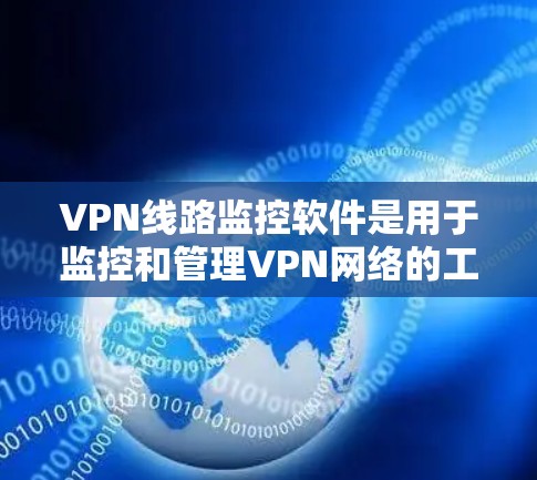VPN线路监控软件是用于监控和管理VPN网络的工具，用户可以根据需求和预算选择合适的软件，以下是一些推荐软件及其特点