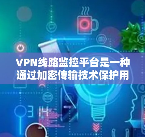 VPN线路监控平台是一种通过加密传输技术保护用户安全的网络服务，旨在监控用户在线时的数据，并提供安全的网络流量和数据传输服务。以下是一些详细的信息和功能，帮助您更好地理解这些平台