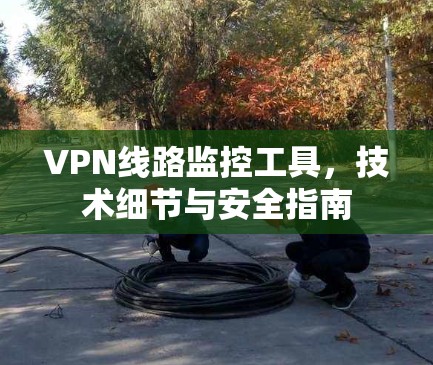 VPN线路监控工具，技术细节与安全指南