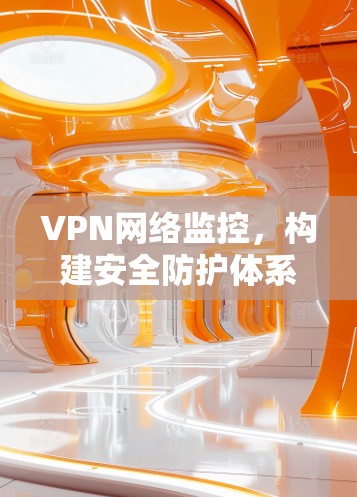 VPN网络监控，构建安全防护体系的实践