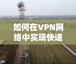 如何在VPN网络中实现快速传输，VPN加速软件的实用指南