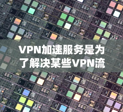 VPN加速服务是为了解决某些VPN流量不足或不稳定的问题，通过提升流量速度以提供更流畅的用户体验。以下是对VPN加速服务的系统化理解