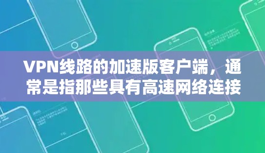 VPN线路的加速版客户端，通常是指那些具有高速网络连接、高带宽处理能力、多端支持以及良好安全性的客户端。以下是一些常见的VPN客户端类型和特点，供您参考