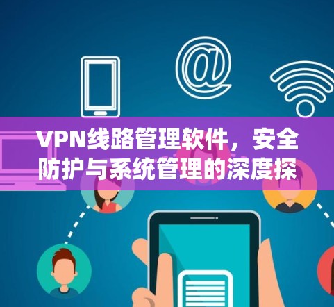 VPN线路管理软件，安全防护与系统管理的深度探索