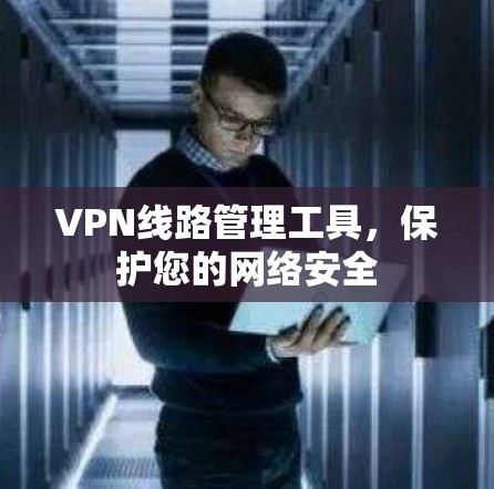 VPN线路管理工具，保护您的网络安全