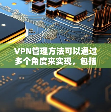 VPN管理方法可以通过多个角度来实现，包括设备管理、服务器管理以及防火墙配置。以下是一些详细的方法和步骤