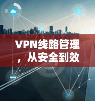 VPN线路管理，从安全到效率的双刃剑