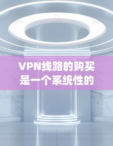 VPN线路的购买是一个系统性的过程，包括选择平台、注册账户、安全配置和使用。以下是一步-by-step的指南