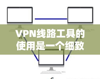 VPN线路工具的使用是一个细致而复杂的任务，涉及多个方面，包括工具的选择、配置和使用。以下是一些重要的步骤和资源，帮助你系统地学习和掌握VPN线路工具