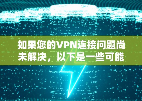 如果您的VPN连接问题尚未解决，以下是一些可能的解决步骤