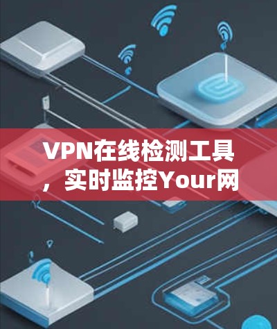 VPN在线检测工具，实时监控Your网络性能，保护您的加密之旅