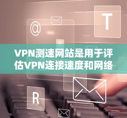 VPN测速网站是用于评估VPN连接速度和网络性能的工具，以下是一些常用的VPN测速网站及其特点