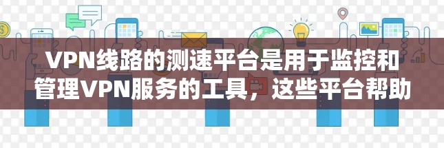 VPN线路的测速平台是用于监控和管理VPN服务的工具，这些平台帮助保障用户数据的安全和流量的实时监控。以下是对这些平台的详细总结