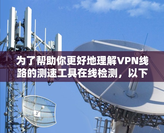 为了帮助你更好地理解VPN线路的测速工具在线检测，以下是对相关问题的详细总结和答案