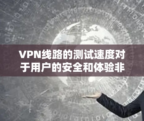 VPN线路的测试速度对于用户的安全和体验非常重要。以下是关于VPN线路测试的一些关键点和建议