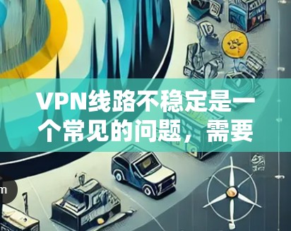 VPN线路不稳定是一个常见的问题，需要从多个方面进行排查和解决。以下是详细的解决步骤