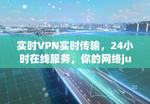 实时VPN实时传输，24小时在线服务，你的网络just如你的手机