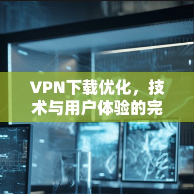 VPN下载优化，技术与用户体验的完美结合
