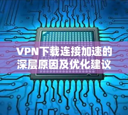 VPN下载连接加速的深层原因及优化建议