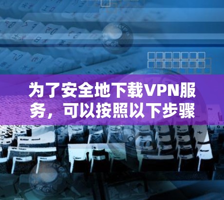 为了安全地下载VPN服务，可以按照以下步骤进行