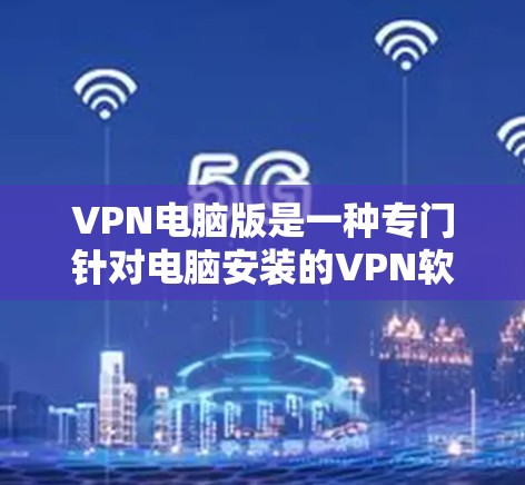 VPN电脑版是一种专门针对电脑安装的VPN软件，旨在为用户提供安全、隐私和隐私保护的网络连接体验。这些软件通常基于IP地址、API或WebSockets协议，以增强数据的安全性和保护用户隐私