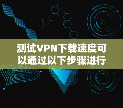 测试VPN下载速度可以通过以下步骤进行