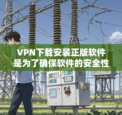 VPN下载安装正版软件是为了确保软件的安全性和兼容性。以下是几种常用的VPN软件推荐，包括下载链接和安装步骤