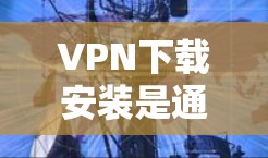 VPN下载安装是通过特定的端点软件来实现的，用户需要根据自己的设备和需求选择合适的VPN服务。以下是关于VPN下载安装的详细步骤