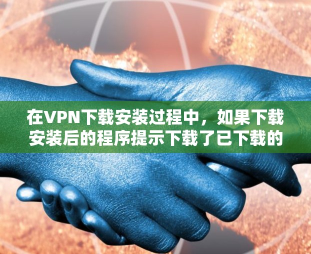 在VPN下载安装过程中，如果下载安装后的程序提示下载了已下载的链接，通常可以通过以下步骤解决问题