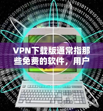 VPN下载版通常指那些免费的软件，用户可以下载并安装，然后使用在线VPN服务访问内容。然而，这些下载版可能存在安全风险，因此在使用前请避免点击下载链接并确保网站的安全性