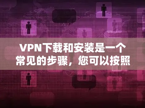 VPN下载和安装是一个常见的步骤，您可以按照以下通用步骤进行