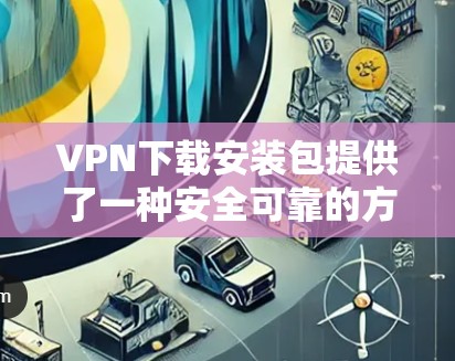 VPN下载安装包提供了一种安全可靠的方式来获取软件包，但需要确保下载的软件是安全的。以下是一些步骤和建议，帮助您找到适合的VPN软件