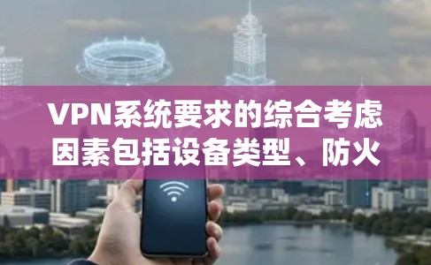 VPN系统要求的综合考虑因素包括设备类型、防火墙设置、安全软件、设备稳定性、网络连接、备份与恢复、其他类型的VPN配置、安全性和网络条件等。以下是对这些要求的详细总结