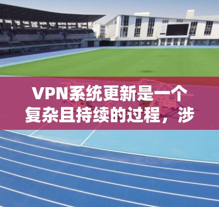 VPN系统更新是一个复杂且持续的过程，涉及多个方面和因素。以下是一个结构化的总结，帮助您更好地理解如何进行VPN系统更新