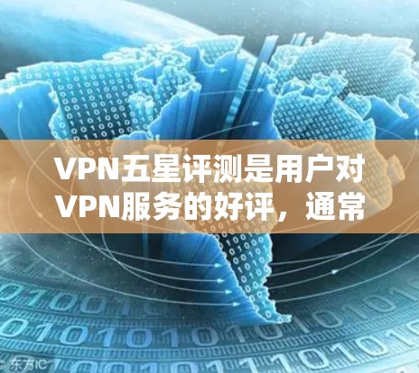 VPN五星评测是用户对VPN服务的好评，通常这些平台能够提供安全、稳定、可靠的网络服务。以下是几个在用户中收到五星好评的VPN平台